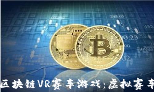 
引领未来的区块链VR赛车游戏：虚拟赛车体验的革命